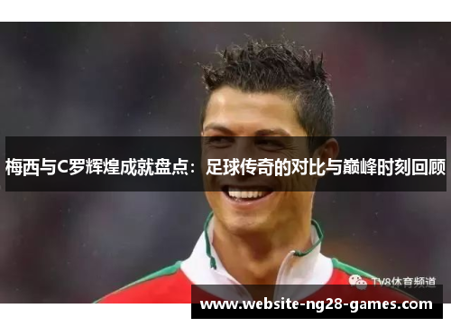 梅西与C罗辉煌成就盘点：足球传奇的对比与巅峰时刻回顾
