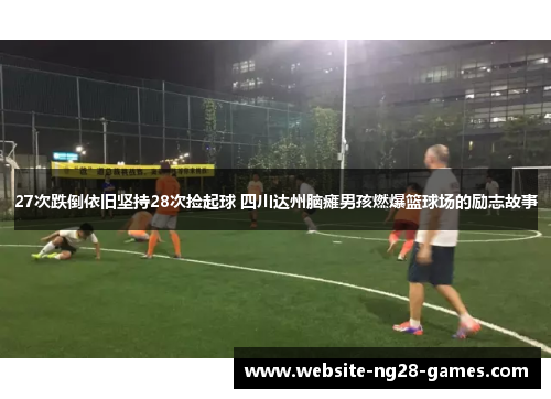27次跌倒依旧坚持28次捡起球 四川达州脑瘫男孩燃爆篮球场的励志故事