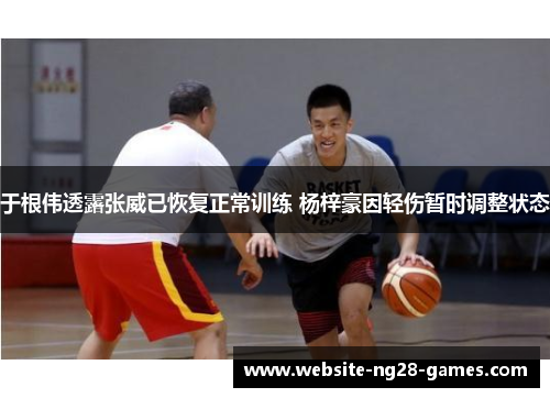 于根伟透露张威已恢复正常训练 杨梓豪因轻伤暂时调整状态