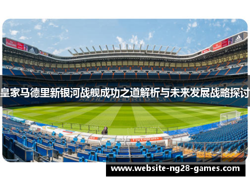 皇家马德里新银河战舰成功之道解析与未来发展战略探讨