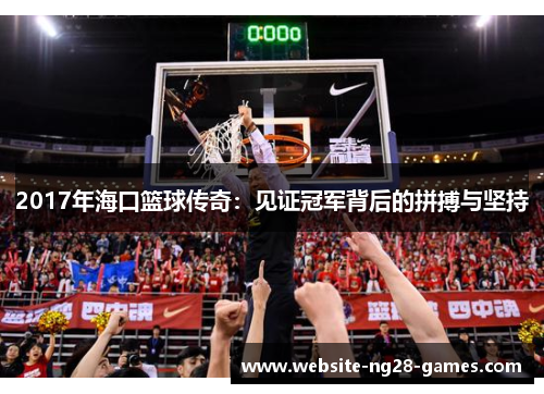 2017年海口篮球传奇：见证冠军背后的拼搏与坚持