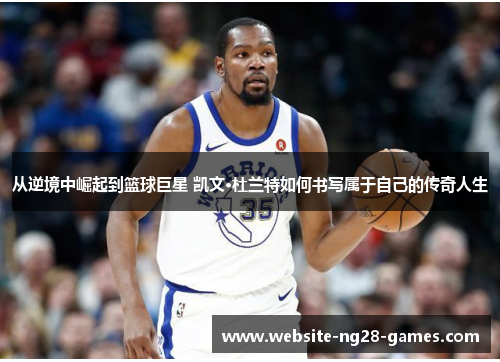 从逆境中崛起到篮球巨星 凯文·杜兰特如何书写属于自己的传奇人生