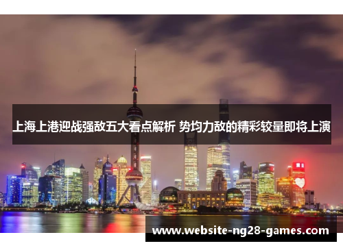 上海上港迎战强敌五大看点解析 势均力敌的精彩较量即将上演