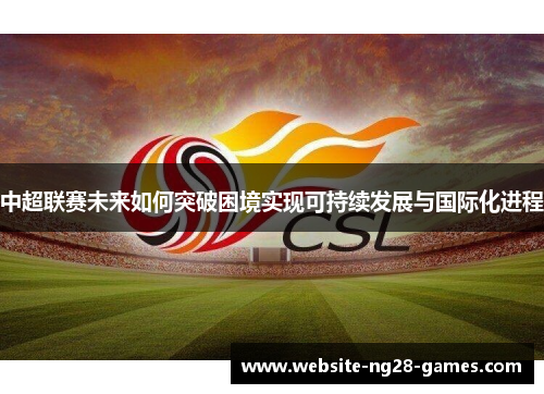 中超联赛未来如何突破困境实现可持续发展与国际化进程