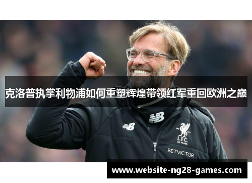 克洛普执掌利物浦如何重塑辉煌带领红军重回欧洲之巅
