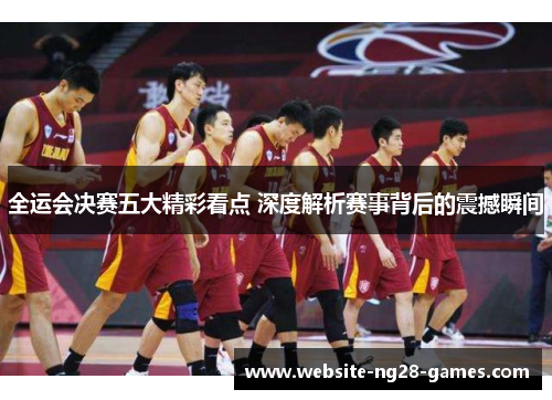 全运会决赛五大精彩看点 深度解析赛事背后的震撼瞬间