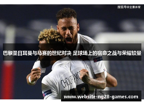 巴黎圣日耳曼与马赛的世纪对决 足球场上的宿命之战与荣耀较量