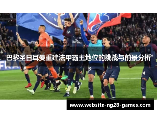 巴黎圣日耳曼重建法甲霸主地位的挑战与前景分析