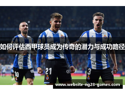 如何评估西甲球员成为传奇的潜力与成功路径