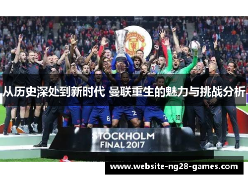 从历史深处到新时代 曼联重生的魅力与挑战分析