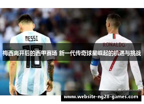 梅西离开后的西甲赛场 新一代传奇球星崛起的机遇与挑战