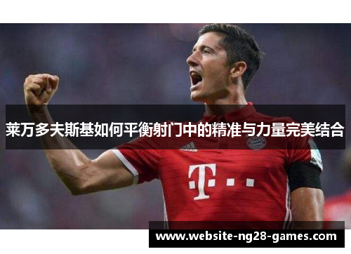 莱万多夫斯基如何平衡射门中的精准与力量完美结合