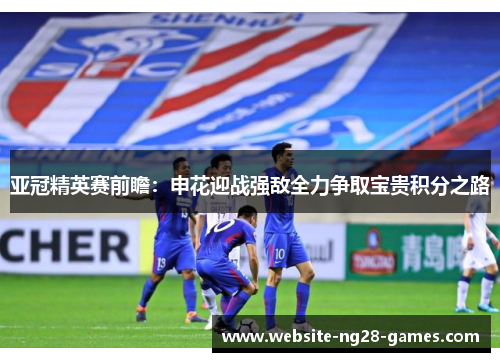 亚冠精英赛前瞻：申花迎战强敌全力争取宝贵积分之路