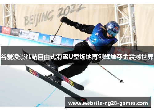 谷爱凌崇礼站自由式滑雪U型场地再创辉煌夺金震撼世界