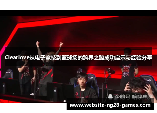 Clearlove从电子竞技到篮球场的跨界之路成功启示与经验分享