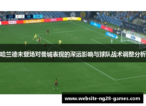 哈兰德未登场对曼城表现的深远影响与球队战术调整分析