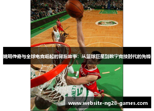 姚明传奇与全球电竞崛起的背后故事：从篮球巨星到数字竞技时代的先锋