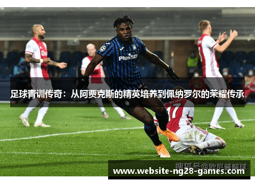 足球青训传奇：从阿贾克斯的精英培养到佩纳罗尔的荣耀传承