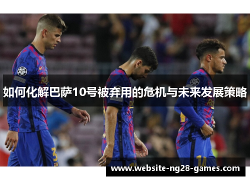 如何化解巴萨10号被弃用的危机与未来发展策略