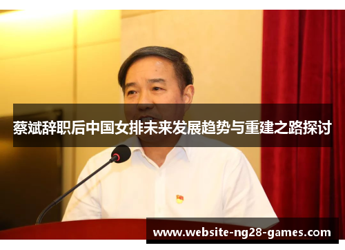 蔡斌辞职后中国女排未来发展趋势与重建之路探讨