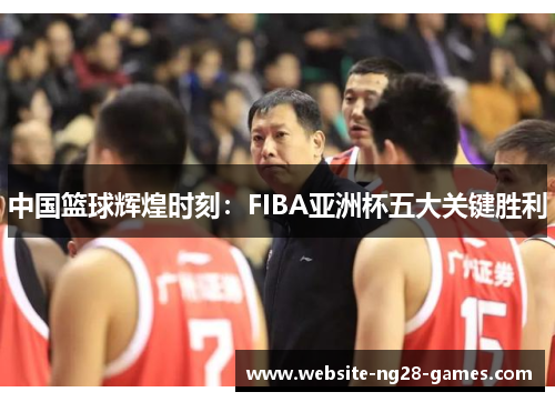中国篮球辉煌时刻：FIBA亚洲杯五大关键胜利