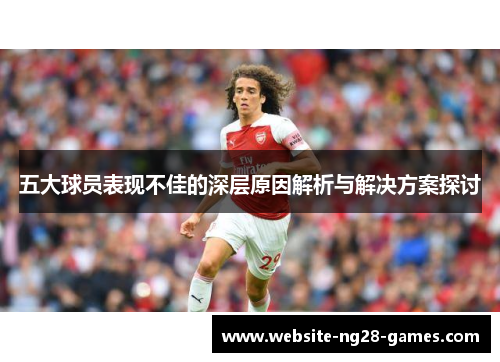 五大球员表现不佳的深层原因解析与解决方案探讨