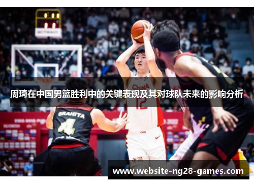 周琦在中国男篮胜利中的关键表现及其对球队未来的影响分析