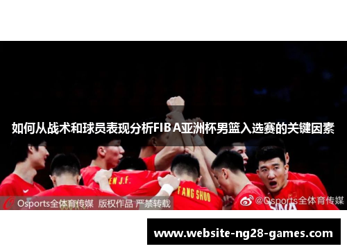 如何从战术和球员表现分析FIBA亚洲杯男篮入选赛的关键因素