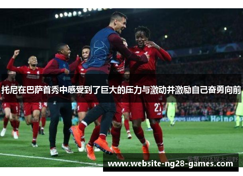 托尼在巴萨首秀中感受到了巨大的压力与激动并激励自己奋勇向前