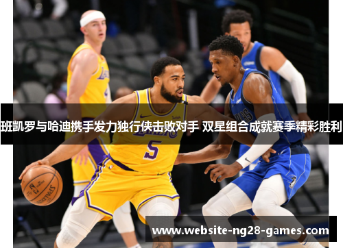 班凯罗与哈迪携手发力独行侠击败对手 双星组合成就赛季精彩胜利