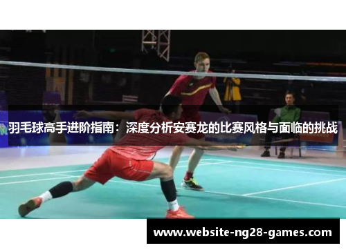 羽毛球高手进阶指南：深度分析安赛龙的比赛风格与面临的挑战