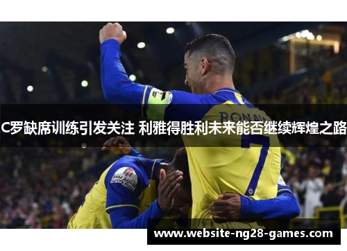 C罗缺席训练引发关注 利雅得胜利未来能否继续辉煌之路