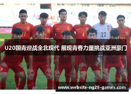 U20国青迎战全北现代 展现青春力量挑战亚洲豪门