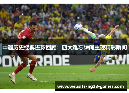 中超历史经典进球回顾：四大难忘瞬间重现精彩瞬间