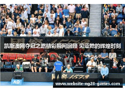 凯斯澳网夺冠之路精彩瞬间回顾 见证她的辉煌时刻