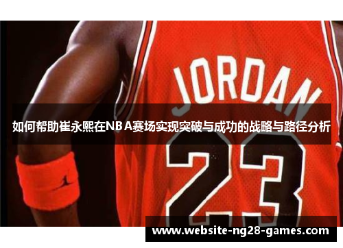 如何帮助崔永熙在NBA赛场实现突破与成功的战略与路径分析