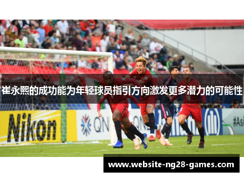 崔永熙的成功能为年轻球员指引方向激发更多潜力的可能性