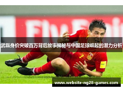 武磊身价突破百万背后故事揭秘与中国足球崛起的潜力分析