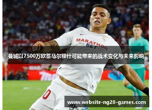 曼城以7500万欧签马尔穆什可能带来的战术变化与未来影响