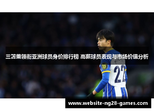 三笘薰领衔亚洲球员身价排行榜 高薪球员表现与市场价值分析