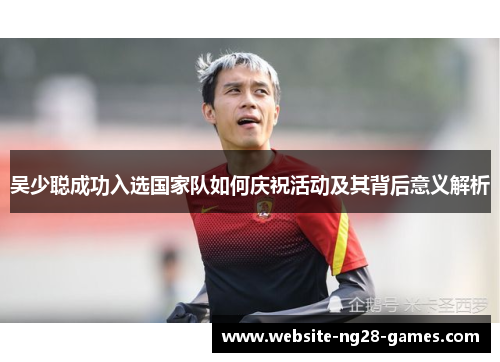 吴少聪成功入选国家队如何庆祝活动及其背后意义解析