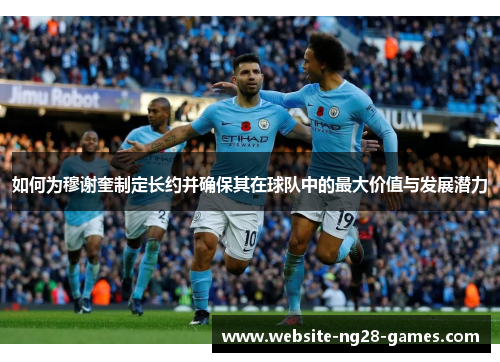 如何为穆谢奎制定长约并确保其在球队中的最大价值与发展潜力