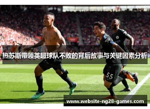 热苏斯带领英超球队不败的背后故事与关键因素分析