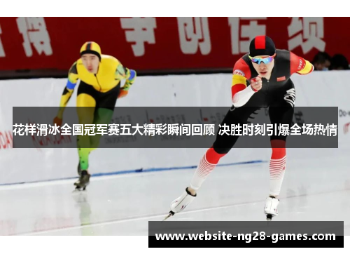 花样滑冰全国冠军赛五大精彩瞬间回顾 决胜时刻引爆全场热情