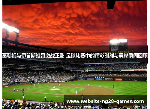 富勒姆与伊普斯维奇激战正酣 足球比赛中的精彩时刻与震撼瞬间回顾