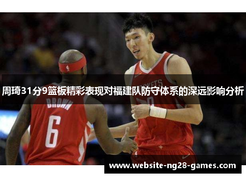 周琦31分9篮板精彩表现对福建队防守体系的深远影响分析