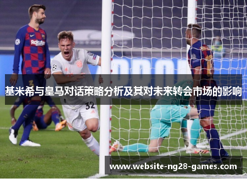 基米希与皇马对话策略分析及其对未来转会市场的影响