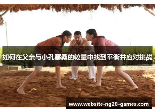 如何在父亲与小孔塞桑的较量中找到平衡并应对挑战