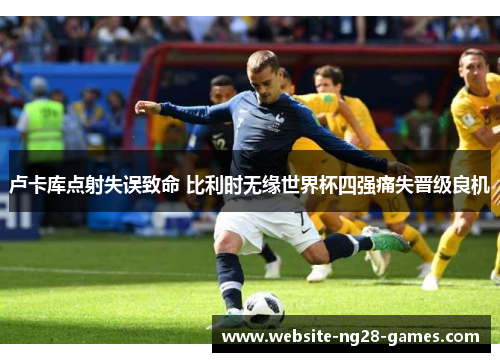 卢卡库点射失误致命 比利时无缘世界杯四强痛失晋级良机