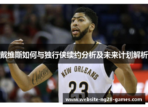 戴维斯如何与独行侠续约分析及未来计划解析